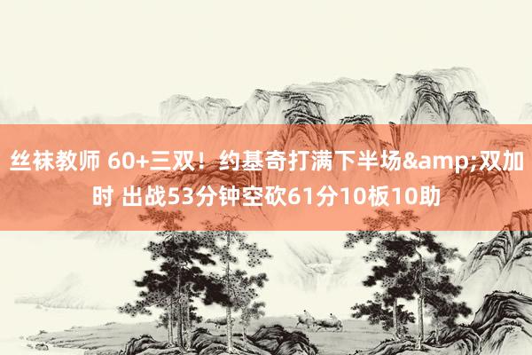 丝袜教师 60+三双！约基奇打满下半场&双加时 出战