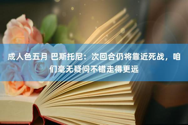 成人色五月 巴斯托尼：次回合仍将靠近死战，咱们毫无疑问不错走