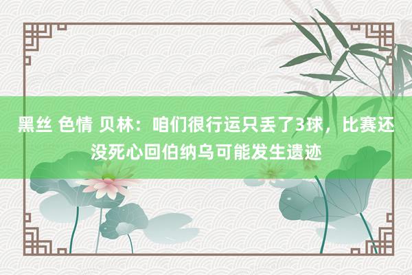 黑丝 色情 贝林：咱们很行运只丢了3球，比赛还没死心回伯纳乌