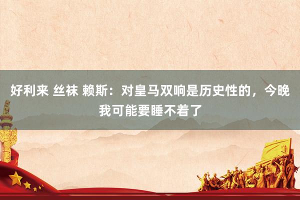 好利来 丝袜 赖斯：对皇马双响是历史性的，今晚我可能要睡不着