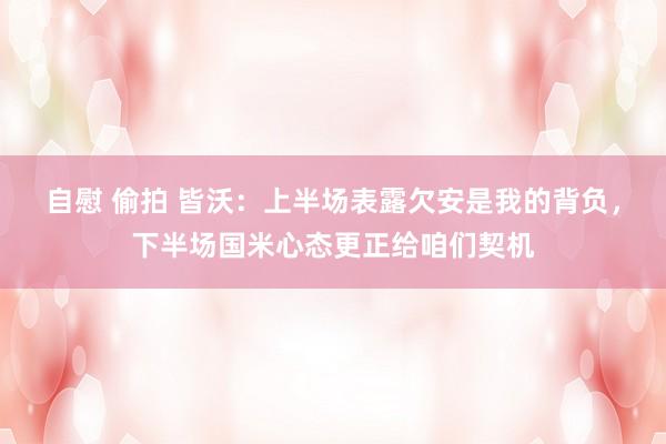 自慰 偷拍 皆沃：上半场表露欠安是我的背负，下半场国米心态更