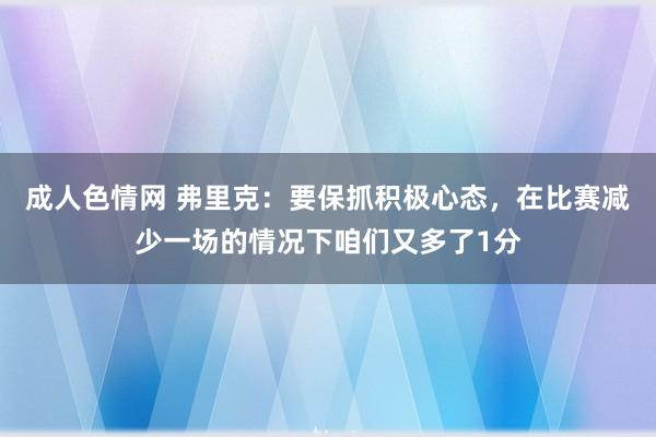 成人色情网 弗里克：要保抓积极心态，在比赛减少一场的情况下咱