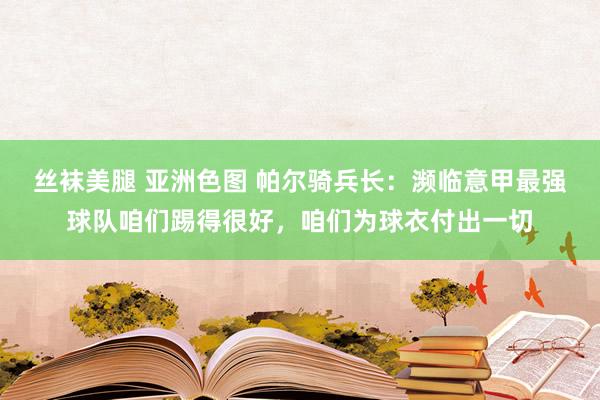 丝袜美腿 亚洲色图 帕尔骑兵长：濒临意甲最强球队咱们踢得很好