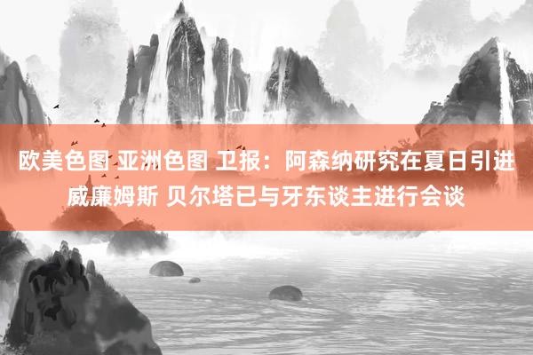 欧美色图 亚洲色图 卫报：阿森纳研究在夏日引进威廉姆斯 贝尔