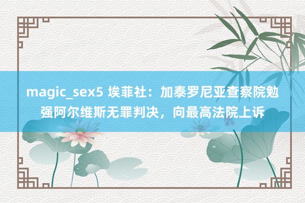 magic_sex5 埃菲社：加泰罗尼亚查察院勉强阿尔维斯无