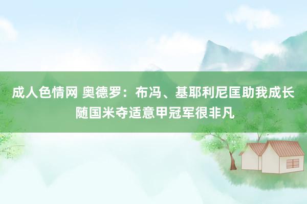 成人色情网 奥德罗：布冯、基耶利尼匡助我成长 随国米夺适意甲